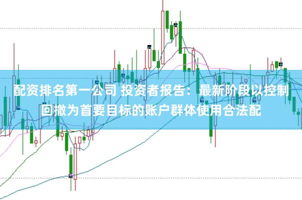配资排名第一公司 投资者报告:最新阶段以控制回撤为首要目标的账户群体使用合法配