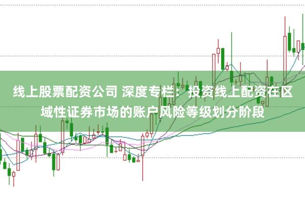 线上股票配资公司 深度专栏:投资线上配资在区域性证券市场的账户风险等级划分阶段