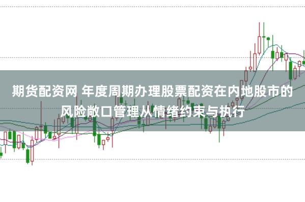 期货配资网 年度周期办理股票配资在内地股市的风险敞口管理从情绪约束与执行