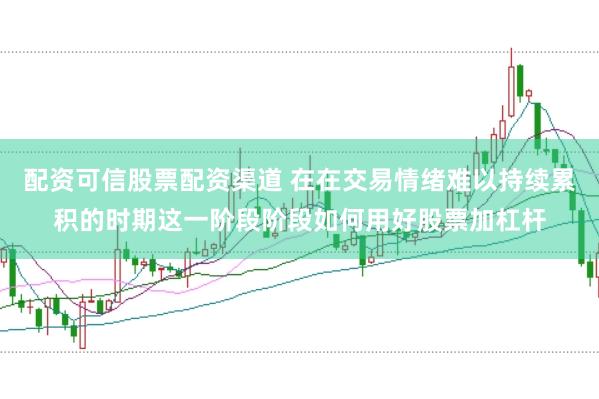 配资可信股票配资渠道 在在交易情绪难以持续累积的时期这一阶段阶段如何用好股票加杠杆