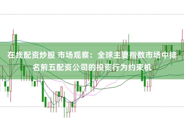 在线配资炒股 市场观察：全球主要指数市场中排名前五配资公司的投资行为约束机