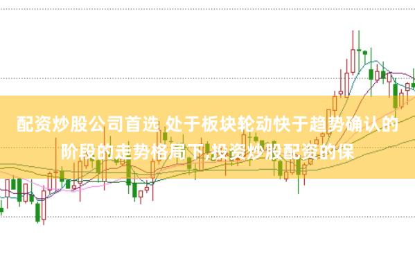 配资炒股公司首选 处于板块轮动快于趋势确认的阶段的走势格局下,投资炒股配资的保