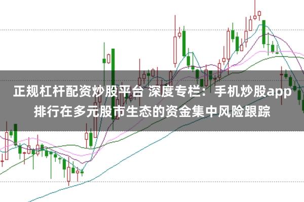 正规杠杆配资炒股平台 深度专栏：手机炒股app排行在多元股市生态的资金集中风险跟踪