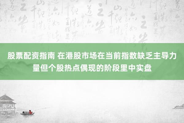股票配资指南 在港股市场在当前指数缺乏主导力量但个股热点偶现的阶段里中实盘