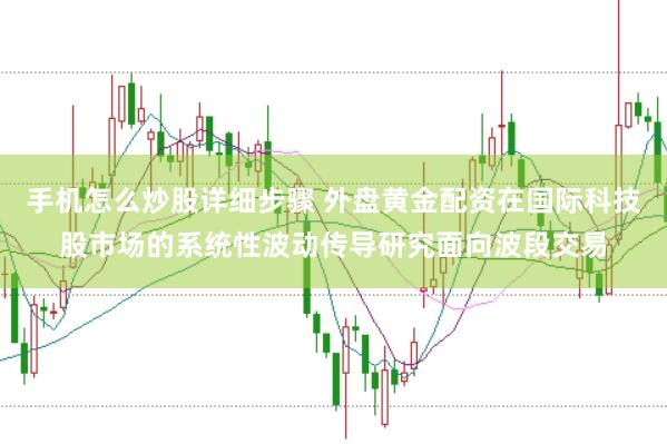 手机怎么炒股详细步骤 外盘黄金配资在国际科技股市场的系统性波动传导研究面向波段交易