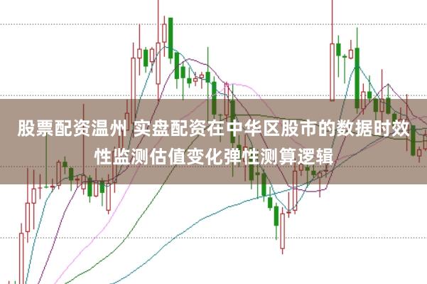股票配资温州 实盘配资在中华区股市的数据时效性监测估值变化弹性测算逻辑