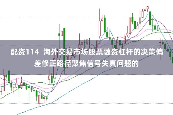 配资114 海外交易市场股票融资杠杆的决策偏差修正路径聚焦信号失真问题的