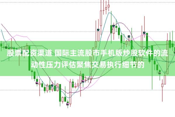 股票配资渠道 国际主流股市手机版炒股软件的流动性压力评估聚焦交易执行细节的