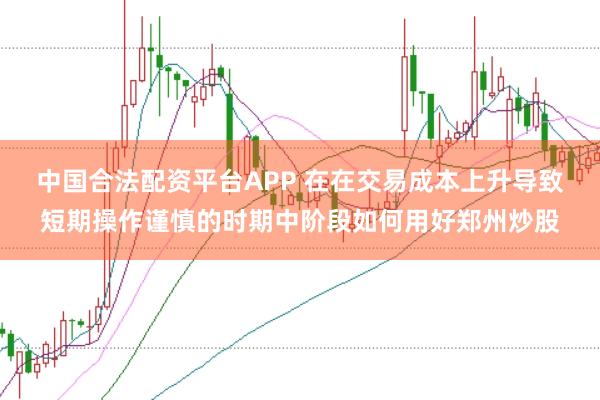 中国合法配资平台APP 在在交易成本上升导致短期操作谨慎的时期中阶段如何用好郑州炒股