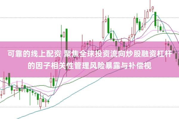 可靠的线上配资 聚焦全球投资流向炒股融资杠杆的因子相关性管理风险暴露与补偿视