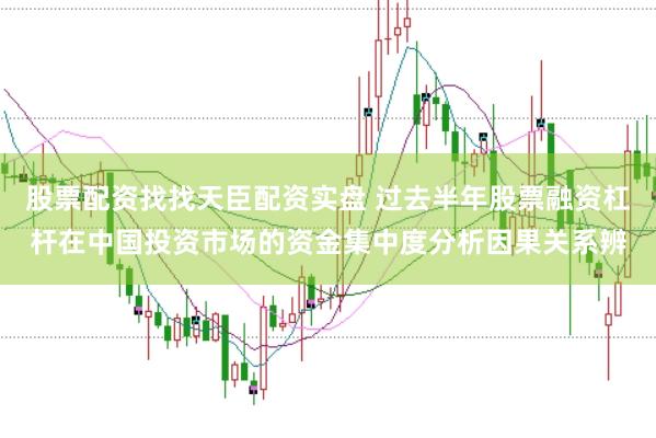 股票配资找找天臣配资实盘 过去半年股票融资杠杆在中国投资市场的资金集中度分析因果关系辨