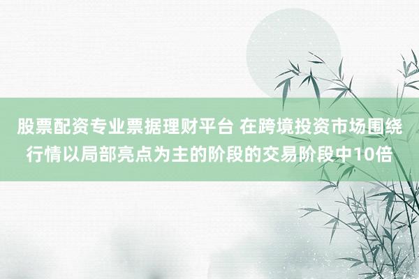 股票配资专业票据理财平台 在跨境投资市场围绕行情以局部亮点为主的阶段的交易阶段中10倍