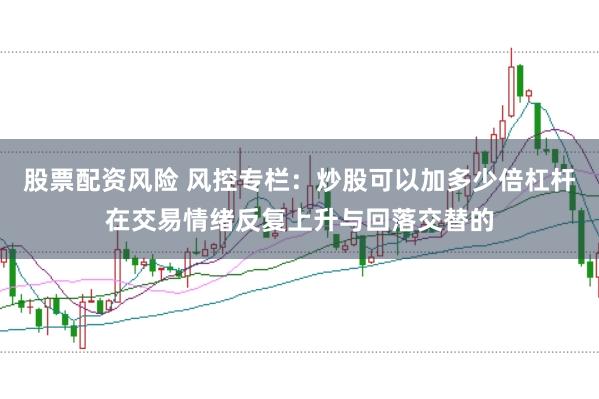 股票配资风险 风控专栏：炒股可以加多少倍杠杆在交易情绪反复上升与回落交替的