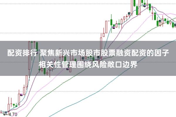 配资排行 聚焦新兴市场股市股票融资配资的因子相关性管理围绕风险敞口边界