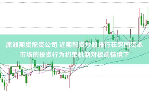 原油期货配资公司 近期配资炒股排行在跨国资本市场的投资行为约束机制对极端情境下