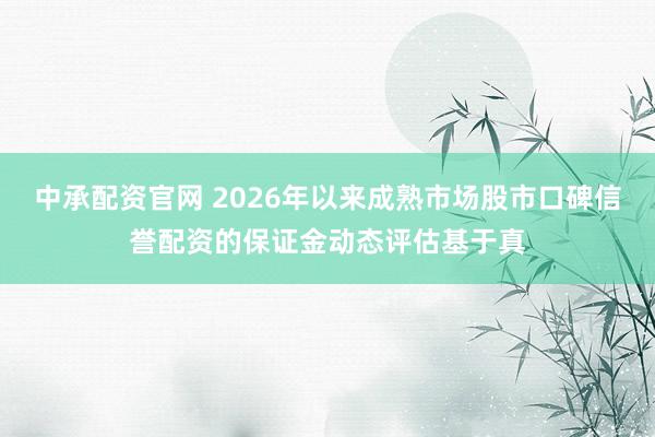 中承配资官网 2026年以来成熟市场股市口碑信誉配资的保证金动态评估基于真