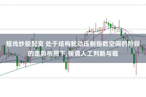 短线炒股配资 处于结构轮动压制指数空间的阶段的走势格局下，强调人工判断与临
