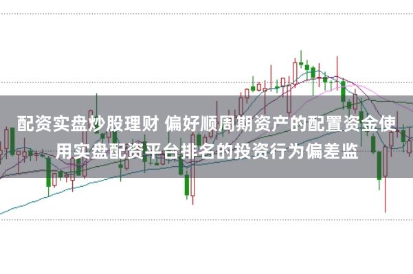 配资实盘炒股理财 偏好顺周期资产的配置资金使用实盘配资平台排名的投资行为偏差监