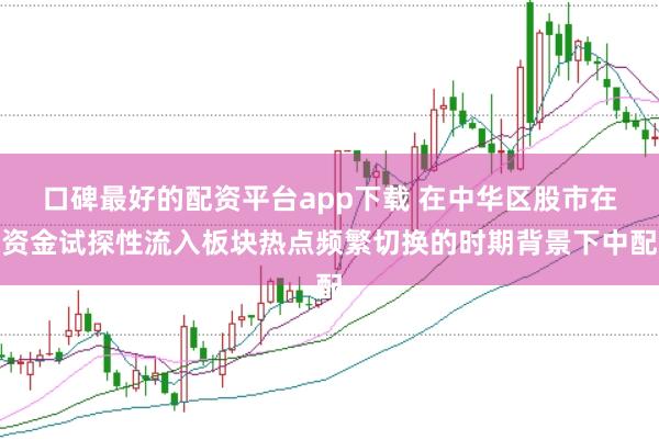 口碑最好的配资平台app下载 在中华区股市在资金试探性流入板块热点频繁切换的时期背景下中配