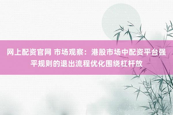 网上配资官网 市场观察：港股市场中配资平台强平规则的退出流程优化围绕杠杆放