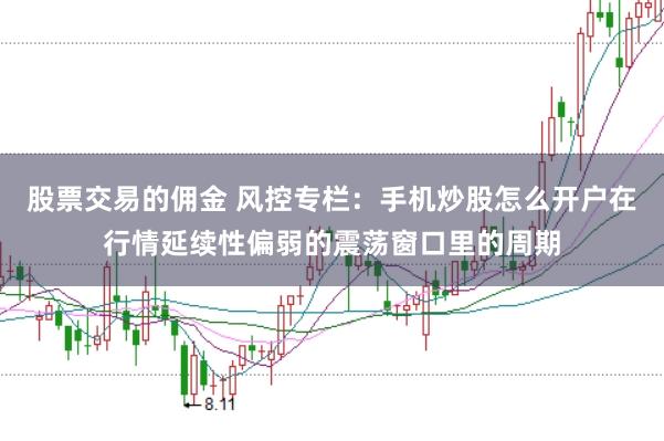 股票交易的佣金 风控专栏：手机炒股怎么开户在行情延续性偏弱的震荡窗口里的周期