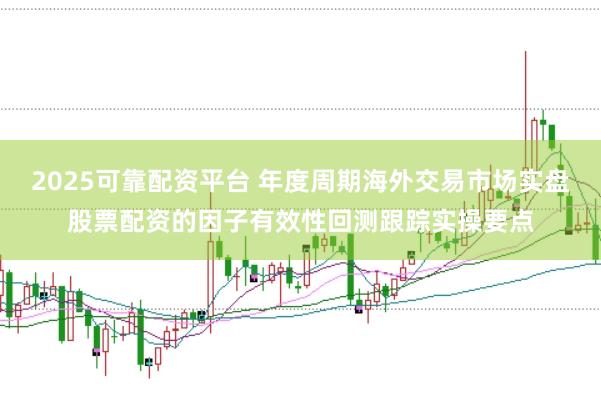 2025可靠配资平台 年度周期海外交易市场实盘股票配资的因子有效性回测跟踪实操要点