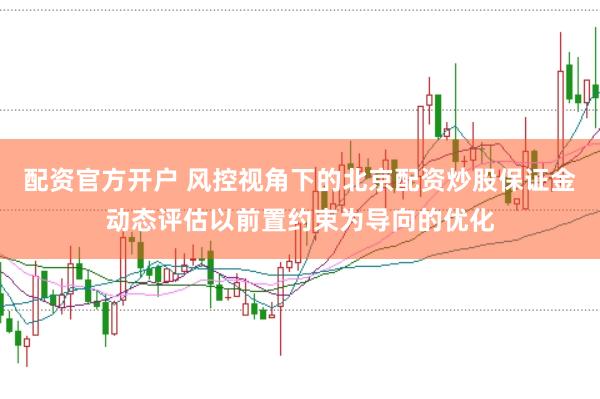 配资官方开户 风控视角下的北京配资炒股保证金动态评估以前置约束为导向的优化