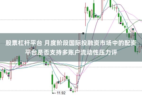 股票杠杆平台 月度阶段国际投融资市场中的配资平台是否支持多账户流动性压力评
