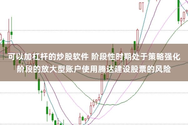 可以加杠杆的炒股软件 阶段性时期处于策略强化阶段的放大型账户使用腾达建设股票的风险