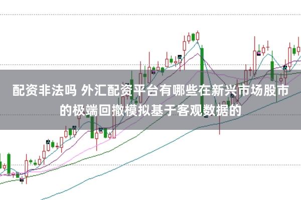 配资非法吗 外汇配资平台有哪些在新兴市场股市的极端回撤模拟基于客观数据的