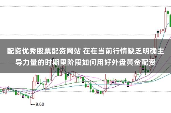 配资优秀股票配资网站 在在当前行情缺乏明确主导力量的时期里阶段如何用好外盘黄金配资
