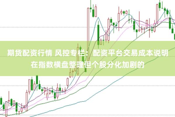 期货配资行情 风控专栏：配资平台交易成本说明在指数横盘整理但个股分化加剧的