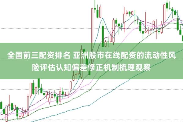 全国前三配资排名 亚洲股市在线配资的流动性风险评估认知偏差修正机制梳理观察