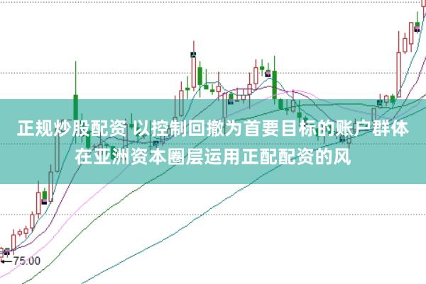 正规炒股配资 以控制回撤为首要目标的账户群体在亚洲资本圈层运用正配配资的风