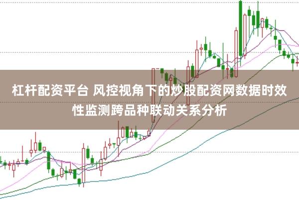 杠杆配资平台 风控视角下的炒股配资网数据时效性监测跨品种联动关系分析