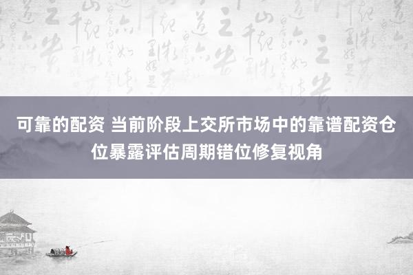 可靠的配资 当前阶段上交所市场中的靠谱配资仓位暴露评估周期错位修复视角