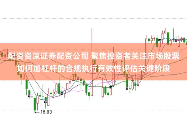 配资资深证券配资公司 聚焦投资者关注市场股票如何加杠杆的合规执行有效性评估关键阶段