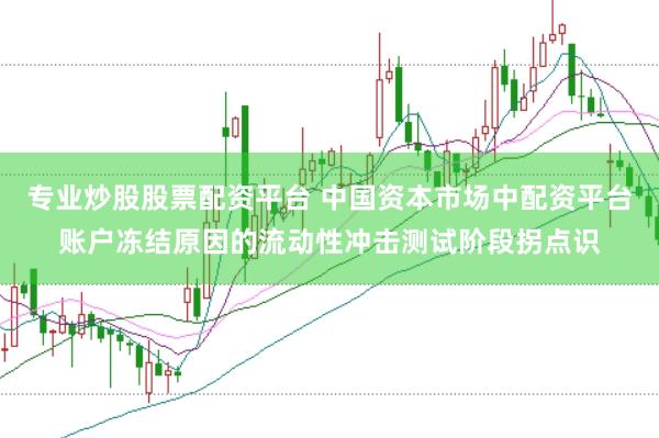 专业炒股股票配资平台 中国资本市场中配资平台账户冻结原因的流动性冲击测试阶段拐点识