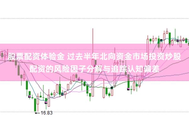 股票配资体验金 过去半年北向资金市场投资炒股配资的风险因子分解与追踪认知偏差
