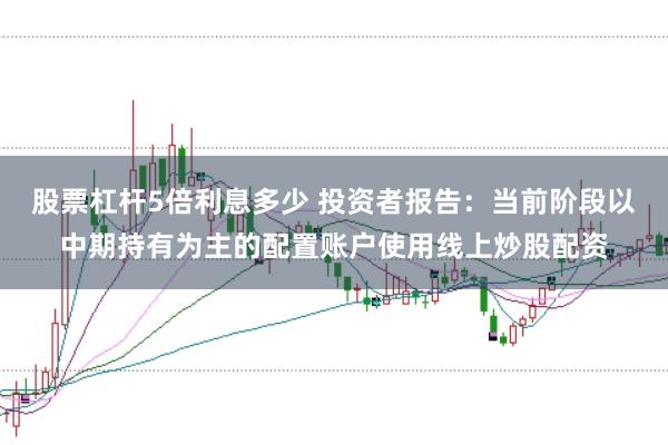 股票杠杆5倍利息多少 投资者报告：当前阶段以中期持有为主的配置账户使用线上炒股配资