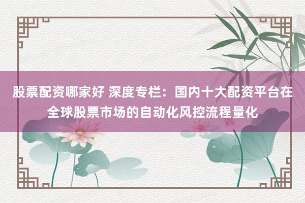股票配资哪家好 深度专栏：国内十大配资平台在全球股票市场的自动化风控流程量化