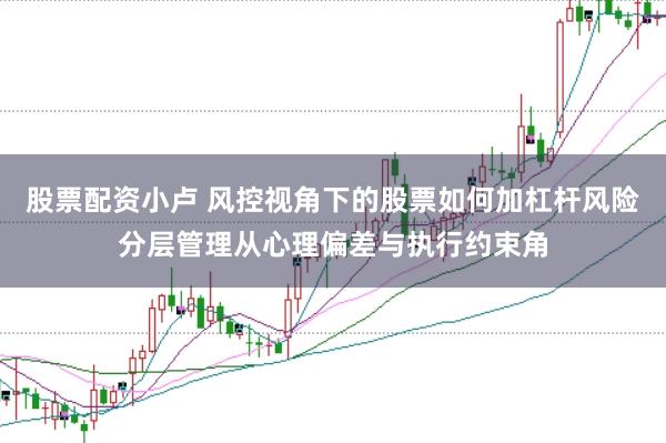 股票配资小卢 风控视角下的股票如何加杠杆风险分层管理从心理偏差与执行约束角