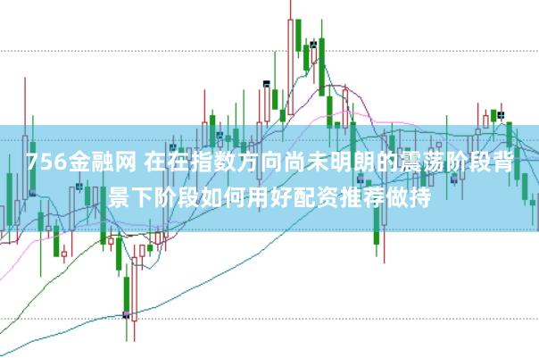 756金融网 在在指数方向尚未明朗的震荡阶段背景下阶段如何用好配资推荐做持