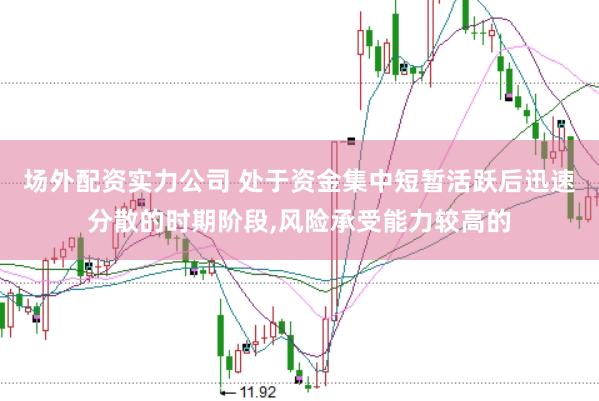 场外配资实力公司 处于资金集中短暂活跃后迅速分散的时期阶段，风险承受能力较高的
