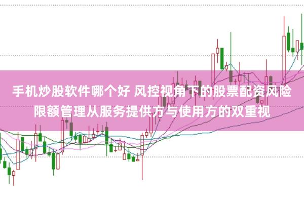 手机炒股软件哪个好 风控视角下的股票配资风险限额管理从服务提供方与使用方的双重视