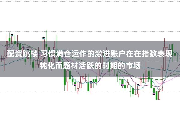 配资跳楼 习惯满仓运作的激进账户在在指数表现钝化而题材活跃的时期的市场