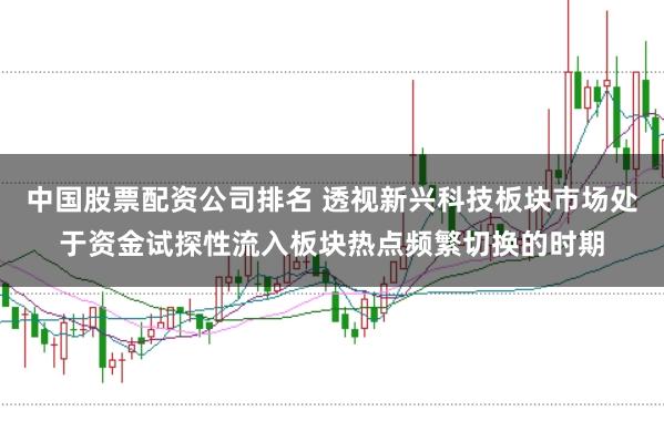 中国股票配资公司排名 透视新兴科技板块市场处于资金试探性流入板块热点频繁切换的时期