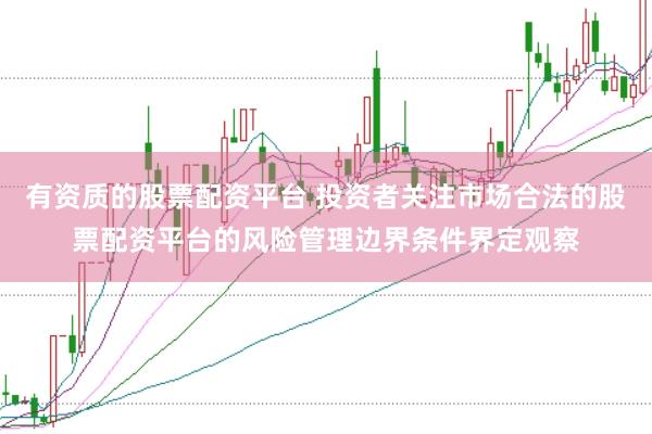 有资质的股票配资平台 投资者关注市场合法的股票配资平台的风险管理边界条件界定观察