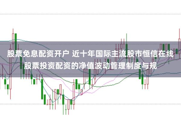 股票免息配资开户 近十年国际主流股市恒信在线股票投资配资的净值波动管理制度与规
