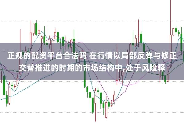正规的配资平台合法吗 在行情以局部反弹与修正交替推进的时期的市场结构中，处于风险释